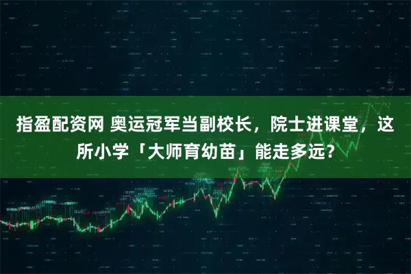 指盈配资网 奥运冠军当副校长，院士进课堂，这所小学「大师育幼苗」能走多远？