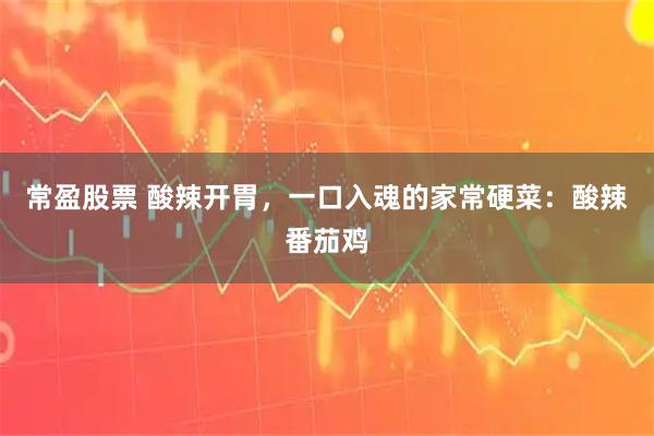 常盈股票 酸辣开胃，一口入魂的家常硬菜：酸辣番茄鸡