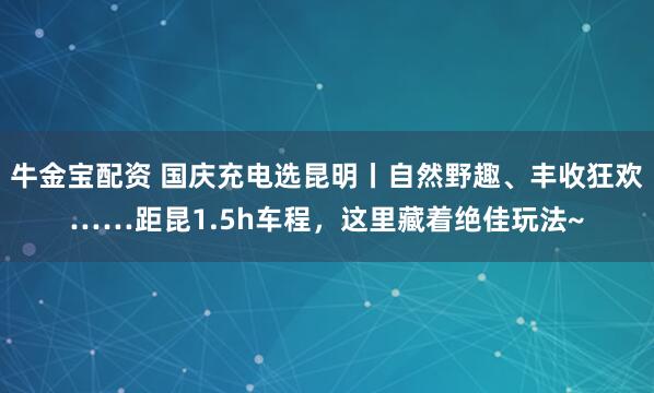 牛金宝配资 国庆充电选昆明丨自然野趣、丰收狂欢……距昆1.5h车程，这里藏着绝佳玩法~