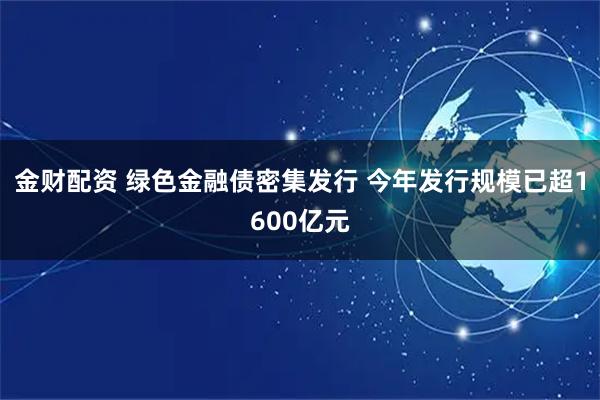 金财配资 绿色金融债密集发行 今年发行规模已超1600亿元