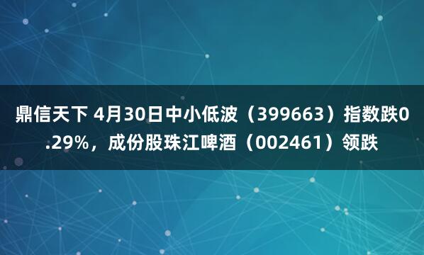 鼎信天下 4月30日中小低波（399663）指数跌0.29%，成份股珠江啤酒（002461）领跌