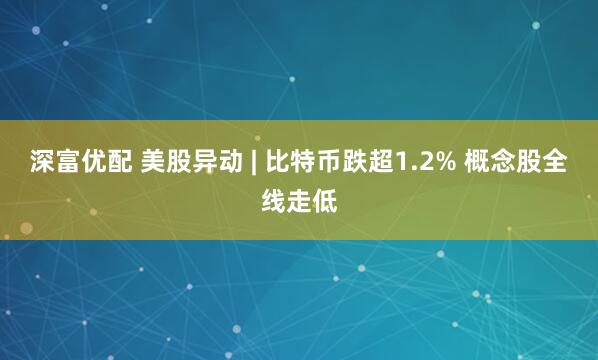 深富优配 美股异动 | 比特币跌超1.2% 概念股全线走低