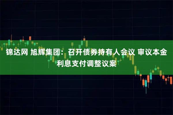 锦达网 旭辉集团：召开债券持有人会议 审议本金利息支付调整议案