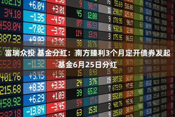 富瑞众投 基金分红：南方臻利3个月定开债券发起基金6月25日分红