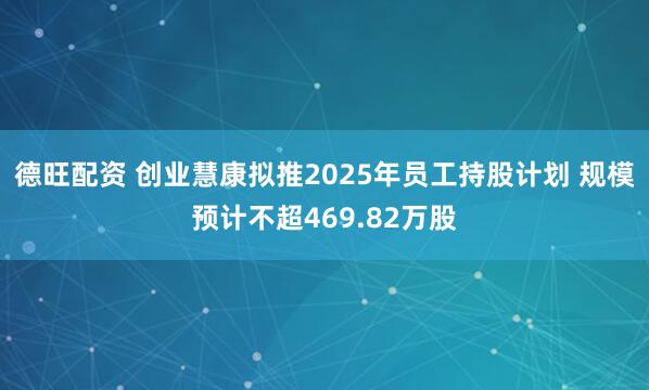 德旺配资 创业慧康拟推2025年员工持股计划 规模预计不超469.82万股