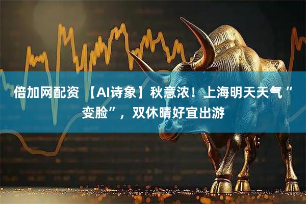 倍加网配资 【AI诗象】秋意浓！上海明天天气“变脸”，双休晴好宜出游