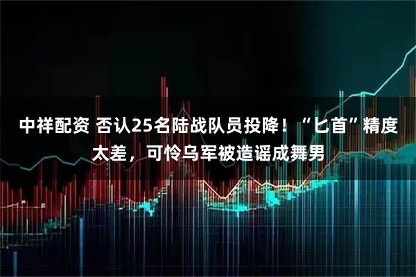 中祥配资 否认25名陆战队员投降！“匕首”精度太差，可怜乌军被造谣成舞男