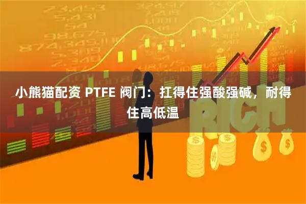小熊猫配资 PTFE 阀门：扛得住强酸强碱，耐得住高低温