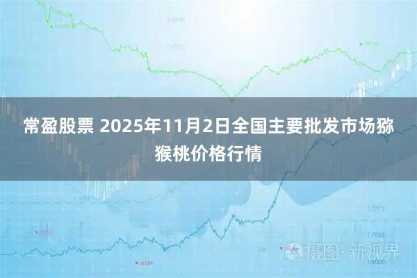 常盈股票 2025年11月2日全国主要批发市场猕猴桃价格行情