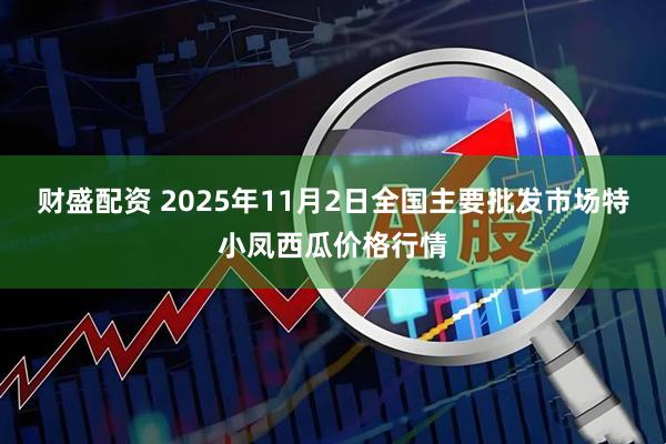 财盛配资 2025年11月2日全国主要批发市场特小凤西瓜价格行情