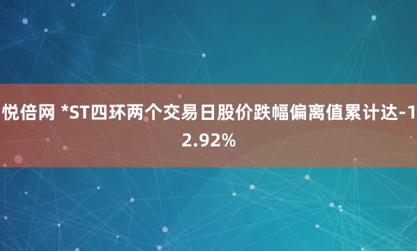 悦倍网 *ST四环两个交易日股价跌幅偏离值累计达-12.92%