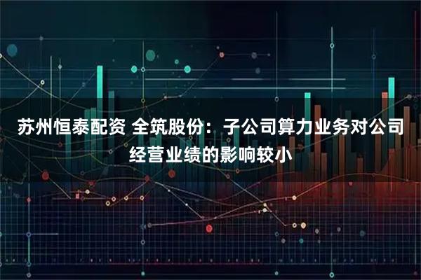 苏州恒泰配资 全筑股份：子公司算力业务对公司经营业绩的影响较小