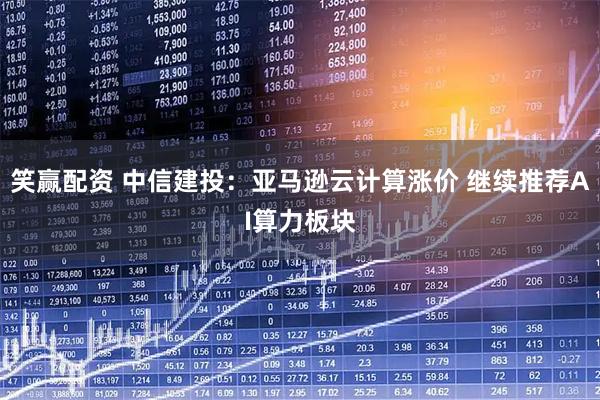 笑赢配资 中信建投：亚马逊云计算涨价 继续推荐AI算力板块