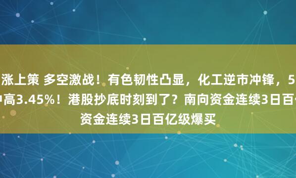 涨上策 多空激战！有色韧性凸显，化工逆市冲锋，516020冲高3.45%！港股抄底时刻到了？南向资金连续3日百亿级爆买