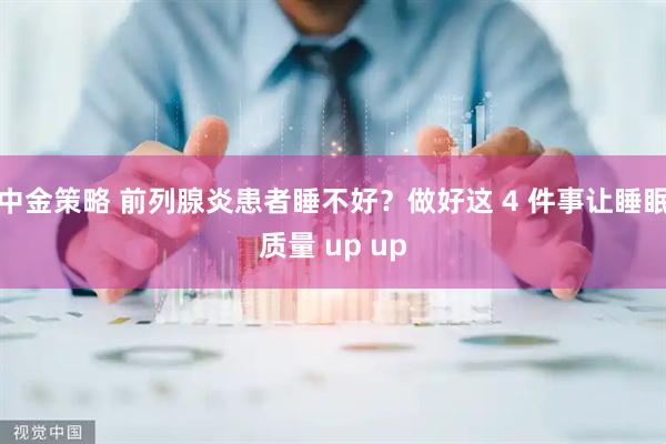 中金策略 前列腺炎患者睡不好？做好这 4 件事让睡眠质量 up up