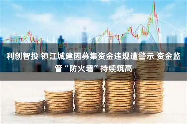 利创智投 镇江城建因募集资金违规遭警示 资金监管“防火墙”持续筑高