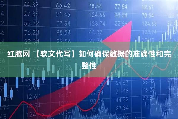 红腾网 【软文代写】如何确保数据的准确性和完整性