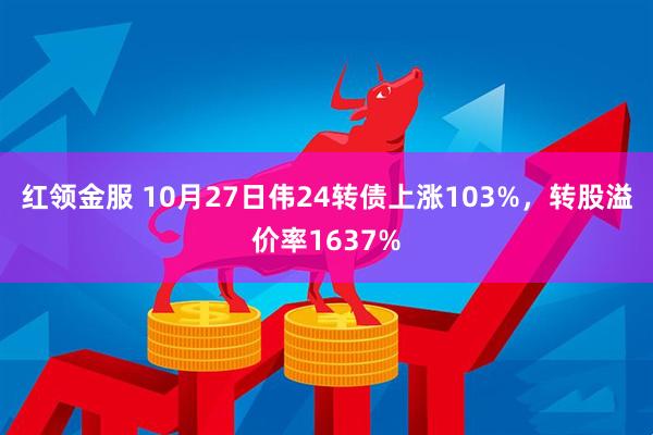 红领金服 10月27日伟24转债上涨103%，转股溢价率1637%
