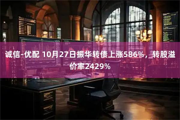 诚信-优配 10月27日振华转债上涨586%，转股溢价率2429%