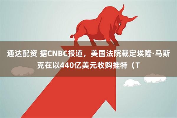 通达配资 据CNBC报道,美国法院裁定埃隆·马斯克在以440亿美元收购推特(T
