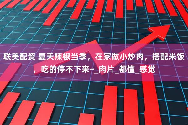 联美配资 夏天辣椒当季，在家做小炒肉，搭配米饭，吃的停不下来~_肉片_都懂_感觉