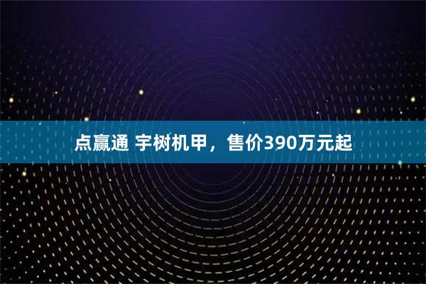 点赢通 宇树机甲，售价390万元起
