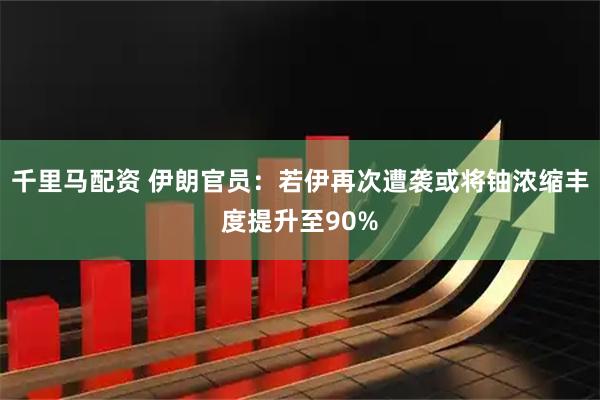 千里马配资 伊朗官员：若伊再次遭袭或将铀浓缩丰度提升至90%