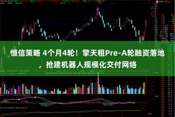 恒信策略 4个月4轮！擎天租Pre-A轮融资落地，抢建机器人规模化交付网络
