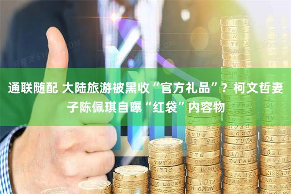 通联随配 大陆旅游被黑收“官方礼品”？柯文哲妻子陈佩琪自曝“红袋”内容物