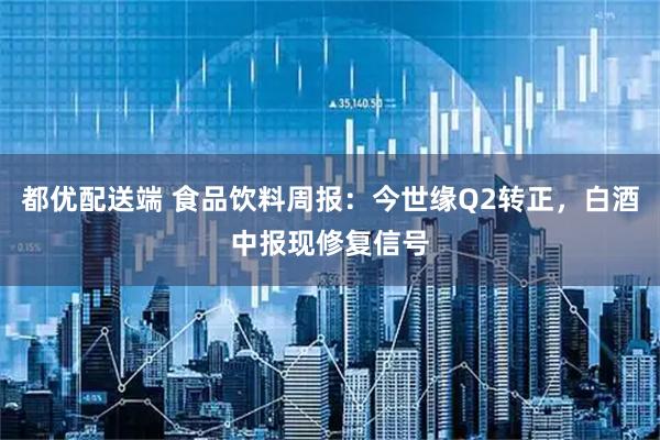 都优配送端 食品饮料周报：今世缘Q2转正，白酒中报现修复信号